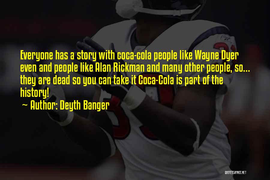 Deyth Banger Quotes: Everyone Has A Story With Coca-cola People Like Wayne Dyer Even And People Like Alan Rickman And Many Other People,