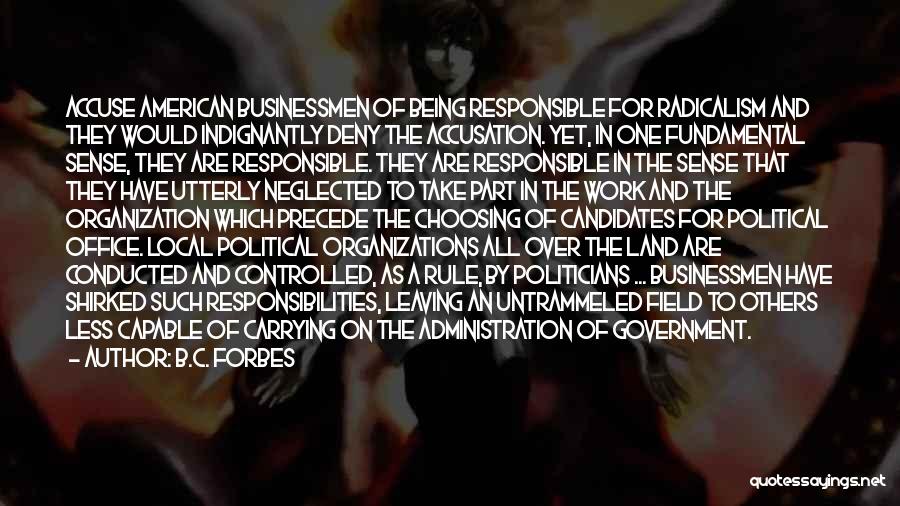 B.C. Forbes Quotes: Accuse American Businessmen Of Being Responsible For Radicalism And They Would Indignantly Deny The Accusation. Yet, In One Fundamental Sense,