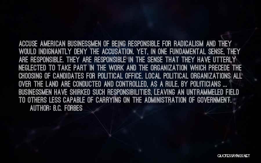 B.C. Forbes Quotes: Accuse American Businessmen Of Being Responsible For Radicalism And They Would Indignantly Deny The Accusation. Yet, In One Fundamental Sense,