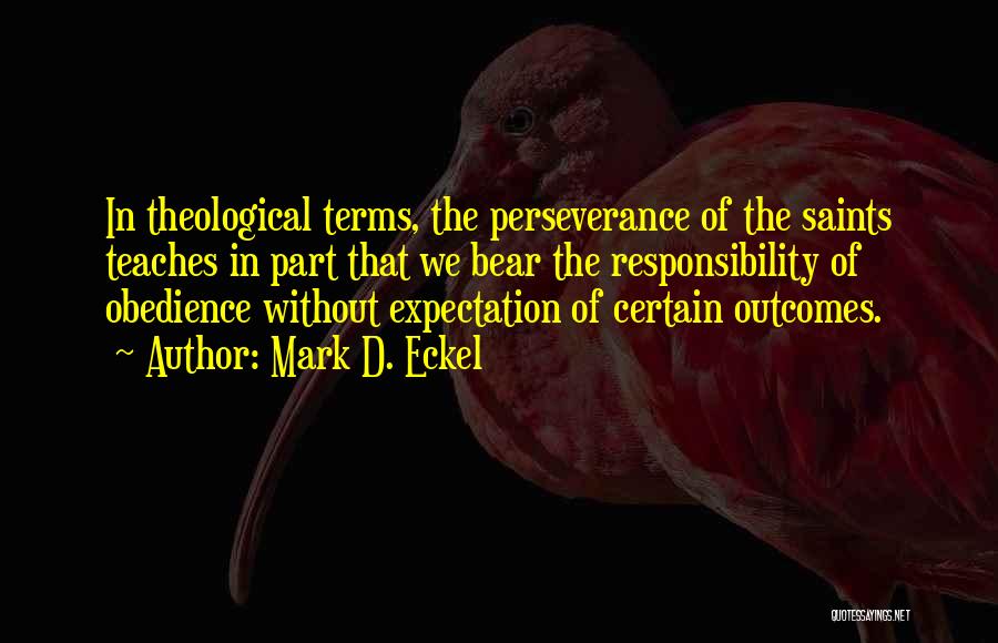 Mark D. Eckel Quotes: In Theological Terms, The Perseverance Of The Saints Teaches In Part That We Bear The Responsibility Of Obedience Without Expectation