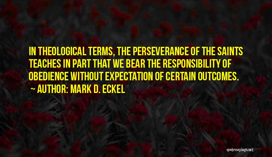 Mark D. Eckel Quotes: In Theological Terms, The Perseverance Of The Saints Teaches In Part That We Bear The Responsibility Of Obedience Without Expectation