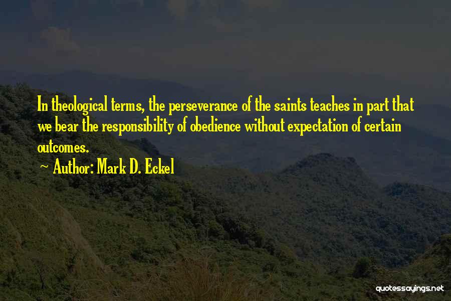 Mark D. Eckel Quotes: In Theological Terms, The Perseverance Of The Saints Teaches In Part That We Bear The Responsibility Of Obedience Without Expectation