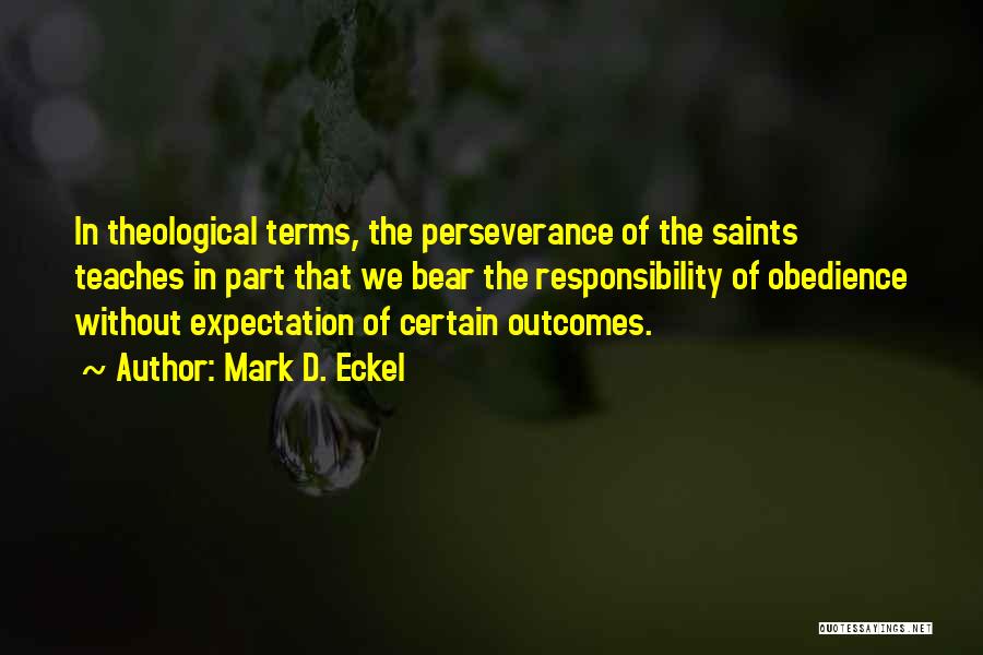 Mark D. Eckel Quotes: In Theological Terms, The Perseverance Of The Saints Teaches In Part That We Bear The Responsibility Of Obedience Without Expectation