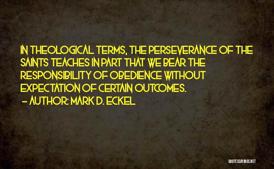 Mark D. Eckel Quotes: In Theological Terms, The Perseverance Of The Saints Teaches In Part That We Bear The Responsibility Of Obedience Without Expectation
