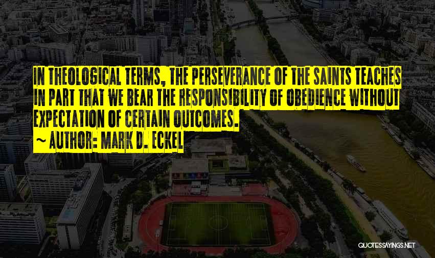 Mark D. Eckel Quotes: In Theological Terms, The Perseverance Of The Saints Teaches In Part That We Bear The Responsibility Of Obedience Without Expectation