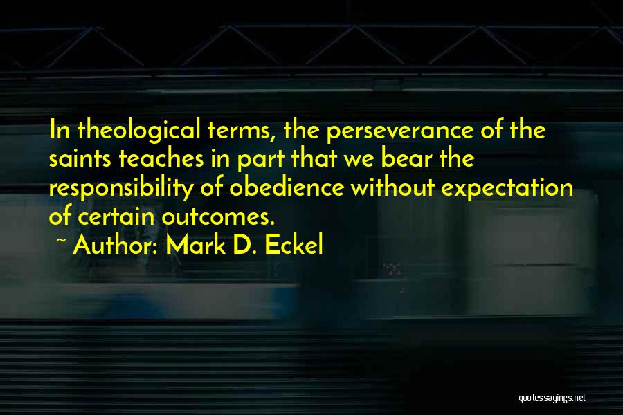 Mark D. Eckel Quotes: In Theological Terms, The Perseverance Of The Saints Teaches In Part That We Bear The Responsibility Of Obedience Without Expectation
