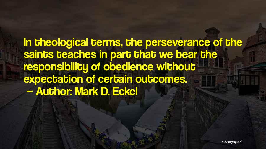 Mark D. Eckel Quotes: In Theological Terms, The Perseverance Of The Saints Teaches In Part That We Bear The Responsibility Of Obedience Without Expectation