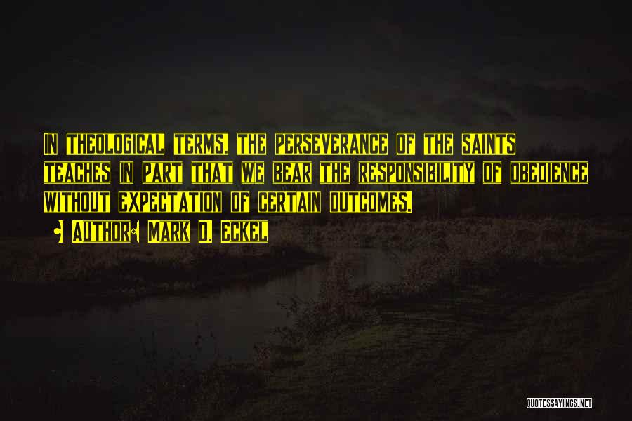 Mark D. Eckel Quotes: In Theological Terms, The Perseverance Of The Saints Teaches In Part That We Bear The Responsibility Of Obedience Without Expectation