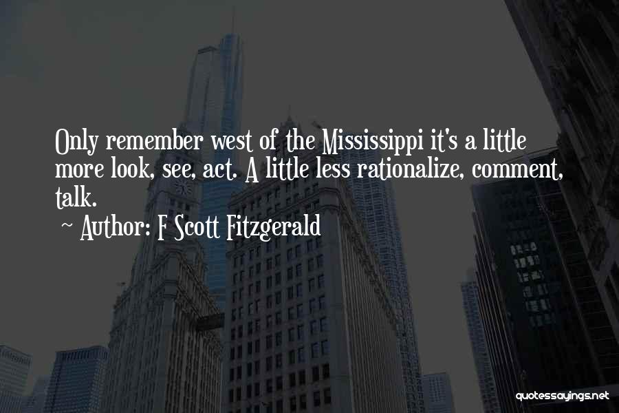 F Scott Fitzgerald Quotes: Only Remember West Of The Mississippi It's A Little More Look, See, Act. A Little Less Rationalize, Comment, Talk.