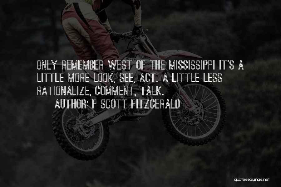 F Scott Fitzgerald Quotes: Only Remember West Of The Mississippi It's A Little More Look, See, Act. A Little Less Rationalize, Comment, Talk.