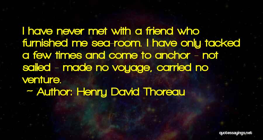 Henry David Thoreau Quotes: I Have Never Met With A Friend Who Furnished Me Sea-room. I Have Only Tacked A Few Times And Come