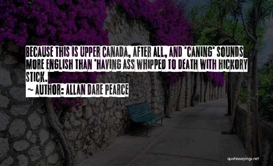 Allan Dare Pearce Quotes: Because This Is Upper Canada, After All, And 'caning' Sounds More English Than 'having Ass Whipped To Death With Hickory