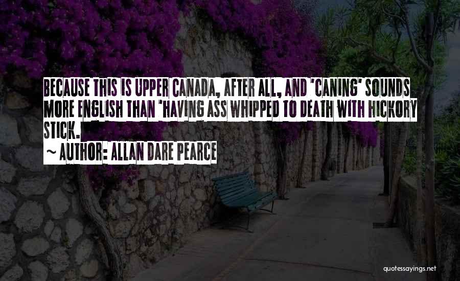 Allan Dare Pearce Quotes: Because This Is Upper Canada, After All, And 'caning' Sounds More English Than 'having Ass Whipped To Death With Hickory