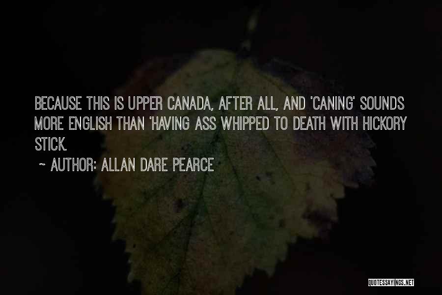 Allan Dare Pearce Quotes: Because This Is Upper Canada, After All, And 'caning' Sounds More English Than 'having Ass Whipped To Death With Hickory