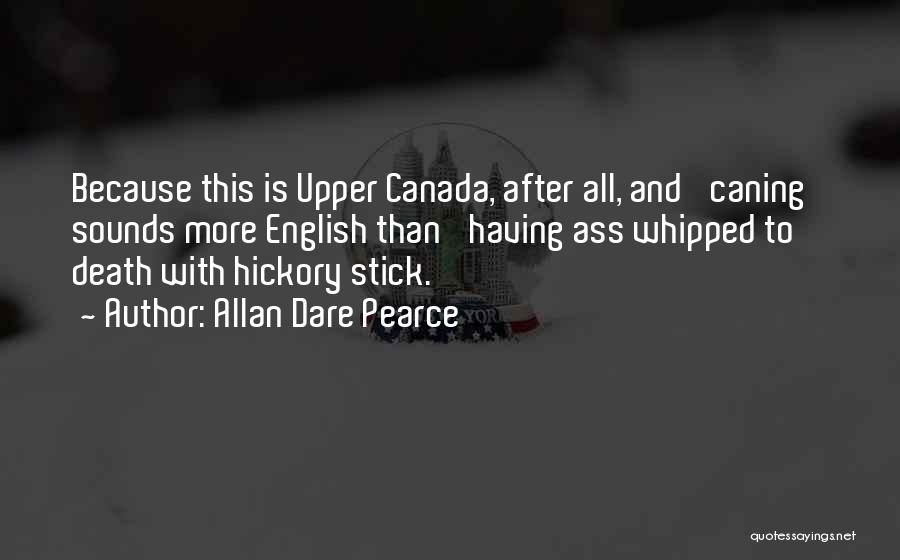 Allan Dare Pearce Quotes: Because This Is Upper Canada, After All, And 'caning' Sounds More English Than 'having Ass Whipped To Death With Hickory