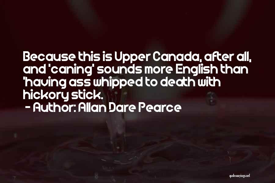 Allan Dare Pearce Quotes: Because This Is Upper Canada, After All, And 'caning' Sounds More English Than 'having Ass Whipped To Death With Hickory