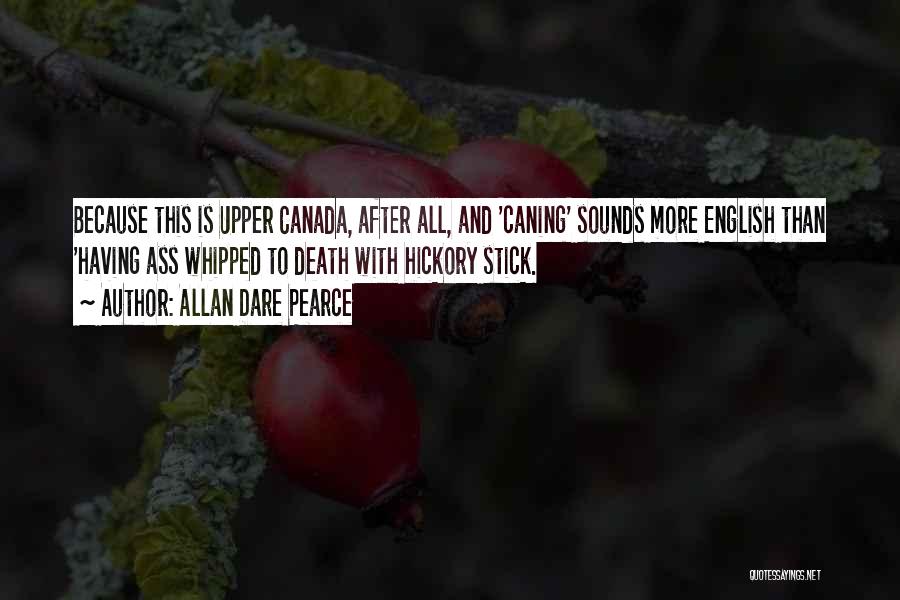 Allan Dare Pearce Quotes: Because This Is Upper Canada, After All, And 'caning' Sounds More English Than 'having Ass Whipped To Death With Hickory