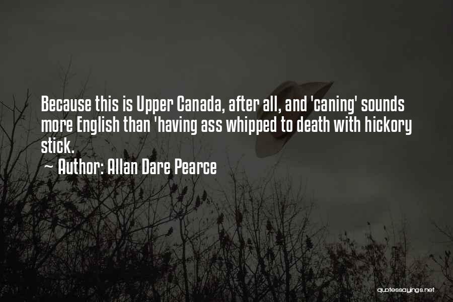 Allan Dare Pearce Quotes: Because This Is Upper Canada, After All, And 'caning' Sounds More English Than 'having Ass Whipped To Death With Hickory