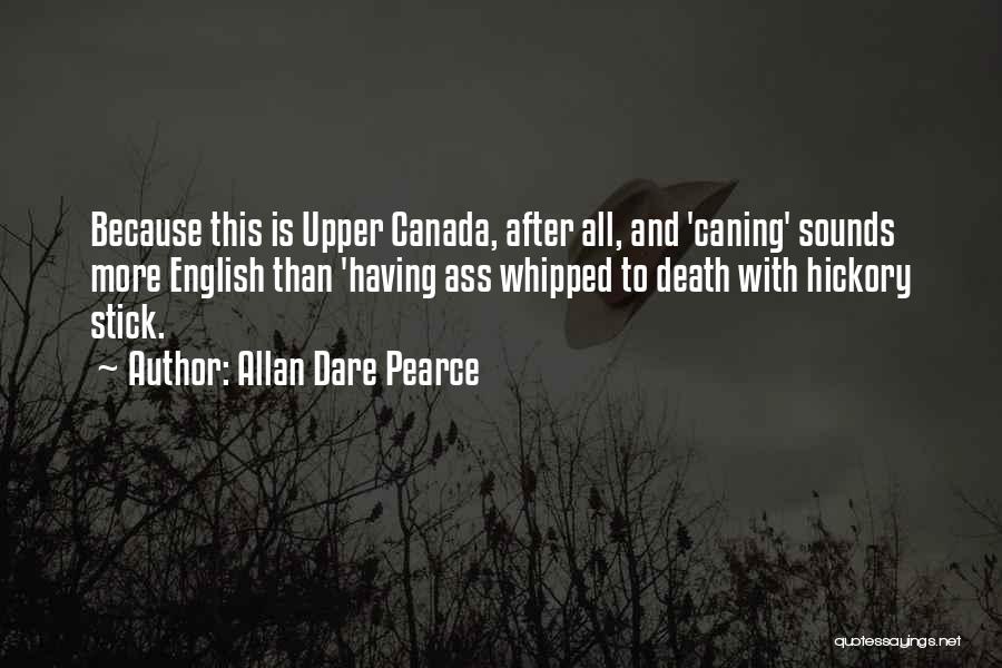 Allan Dare Pearce Quotes: Because This Is Upper Canada, After All, And 'caning' Sounds More English Than 'having Ass Whipped To Death With Hickory