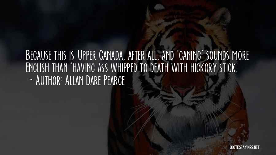 Allan Dare Pearce Quotes: Because This Is Upper Canada, After All, And 'caning' Sounds More English Than 'having Ass Whipped To Death With Hickory