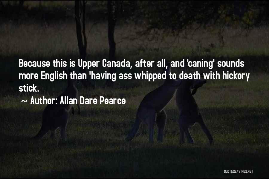 Allan Dare Pearce Quotes: Because This Is Upper Canada, After All, And 'caning' Sounds More English Than 'having Ass Whipped To Death With Hickory