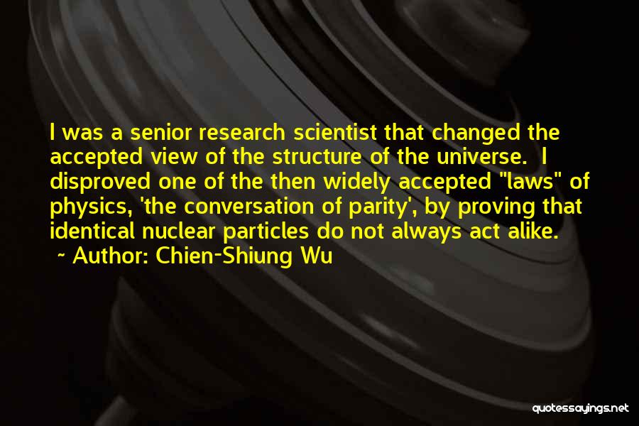 Chien-Shiung Wu Quotes: I Was A Senior Research Scientist That Changed The Accepted View Of The Structure Of The Universe. I Disproved One