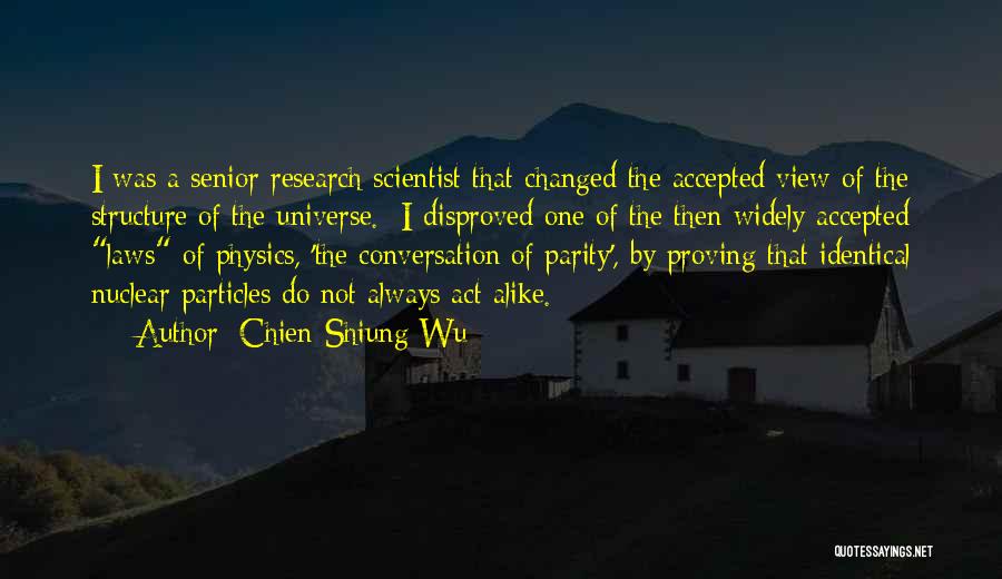 Chien-Shiung Wu Quotes: I Was A Senior Research Scientist That Changed The Accepted View Of The Structure Of The Universe. I Disproved One