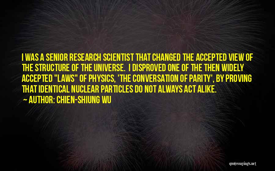 Chien-Shiung Wu Quotes: I Was A Senior Research Scientist That Changed The Accepted View Of The Structure Of The Universe. I Disproved One