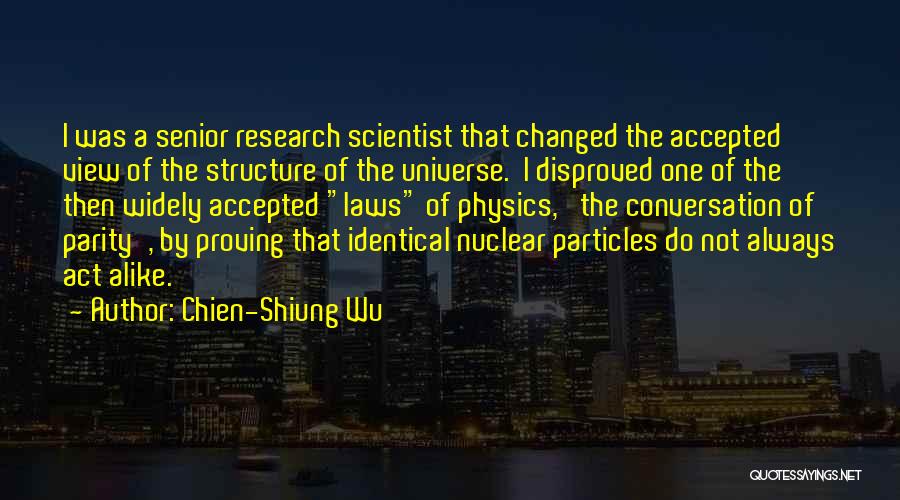 Chien-Shiung Wu Quotes: I Was A Senior Research Scientist That Changed The Accepted View Of The Structure Of The Universe. I Disproved One