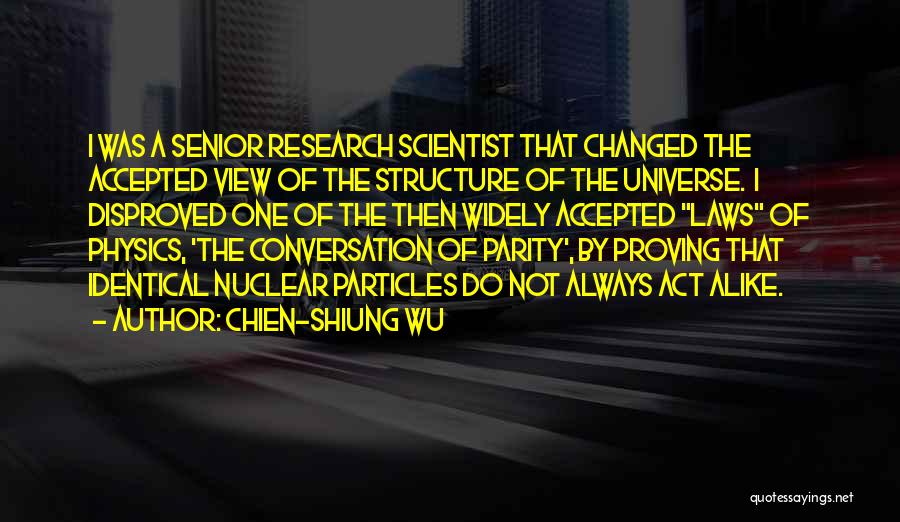 Chien-Shiung Wu Quotes: I Was A Senior Research Scientist That Changed The Accepted View Of The Structure Of The Universe. I Disproved One