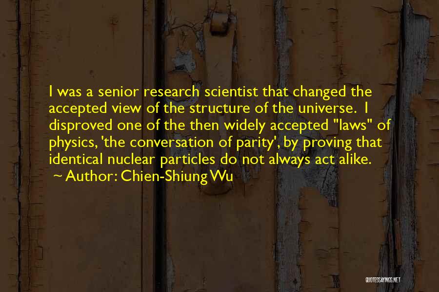 Chien-Shiung Wu Quotes: I Was A Senior Research Scientist That Changed The Accepted View Of The Structure Of The Universe. I Disproved One