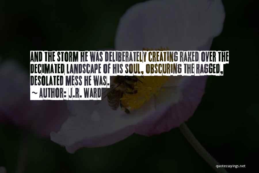 J.R. Ward Quotes: And The Storm He Was Deliberately Creating Raked Over The Decimated Landscape Of His Soul, Obscuring The Ragged, Desolated Mess