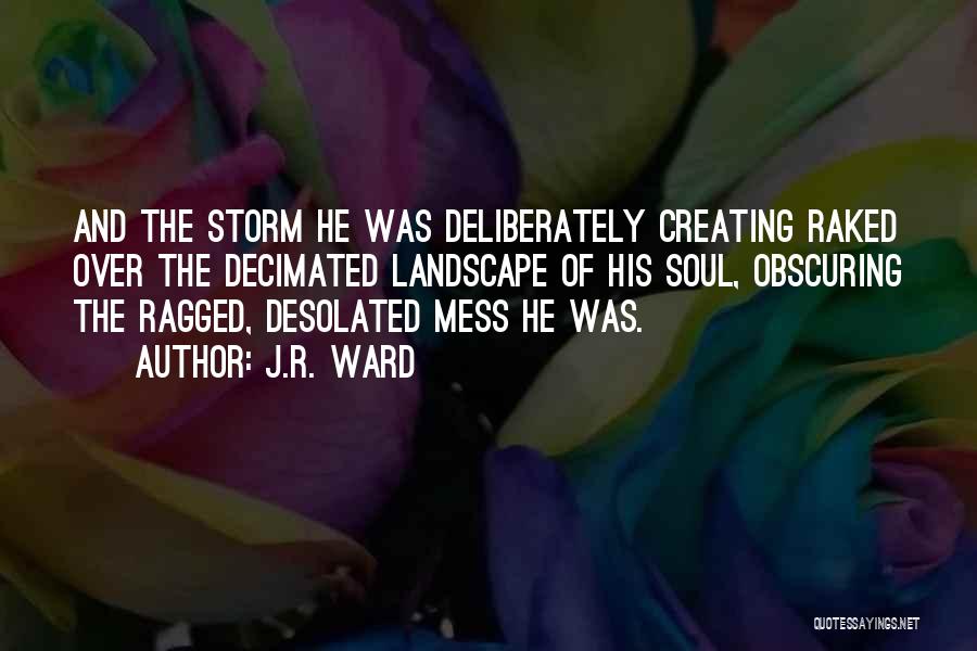 J.R. Ward Quotes: And The Storm He Was Deliberately Creating Raked Over The Decimated Landscape Of His Soul, Obscuring The Ragged, Desolated Mess