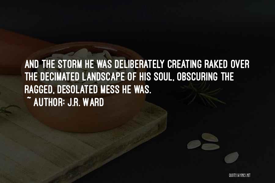 J.R. Ward Quotes: And The Storm He Was Deliberately Creating Raked Over The Decimated Landscape Of His Soul, Obscuring The Ragged, Desolated Mess