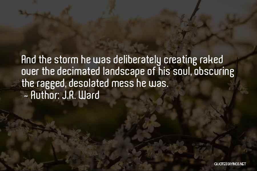 J.R. Ward Quotes: And The Storm He Was Deliberately Creating Raked Over The Decimated Landscape Of His Soul, Obscuring The Ragged, Desolated Mess