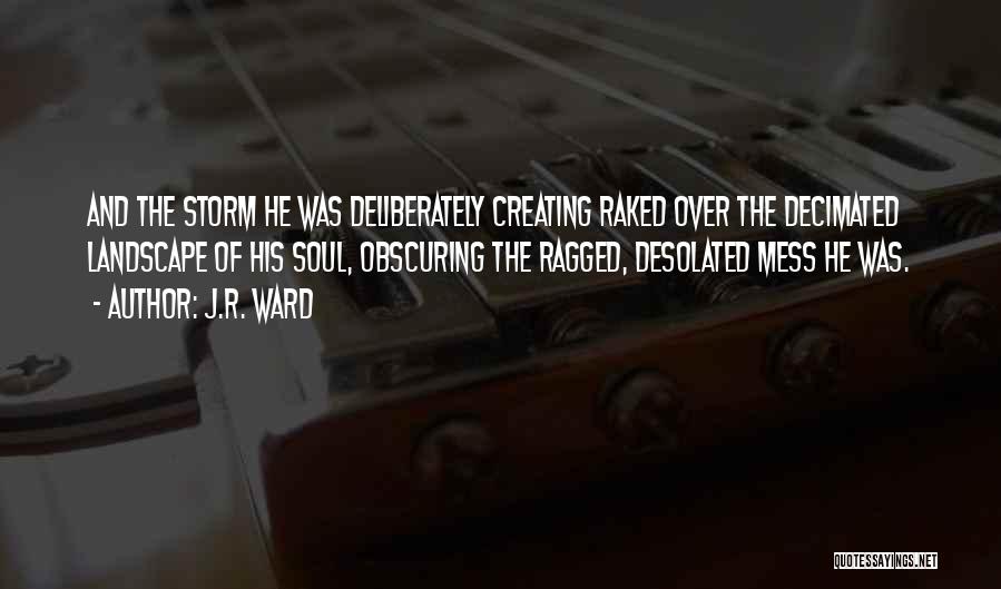 J.R. Ward Quotes: And The Storm He Was Deliberately Creating Raked Over The Decimated Landscape Of His Soul, Obscuring The Ragged, Desolated Mess