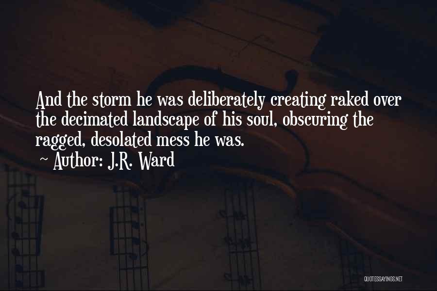 J.R. Ward Quotes: And The Storm He Was Deliberately Creating Raked Over The Decimated Landscape Of His Soul, Obscuring The Ragged, Desolated Mess