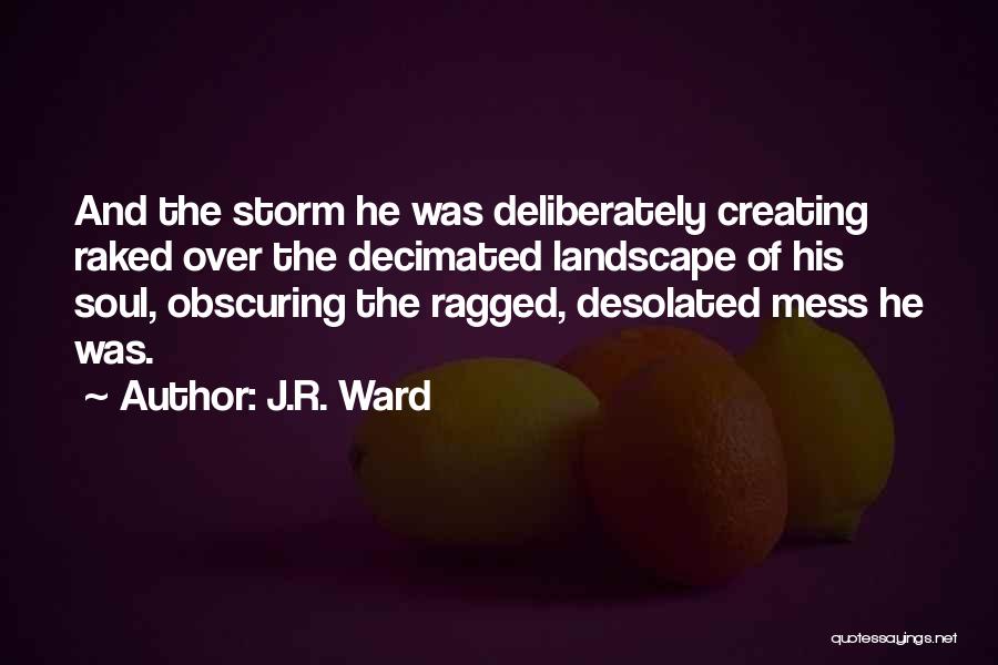 J.R. Ward Quotes: And The Storm He Was Deliberately Creating Raked Over The Decimated Landscape Of His Soul, Obscuring The Ragged, Desolated Mess
