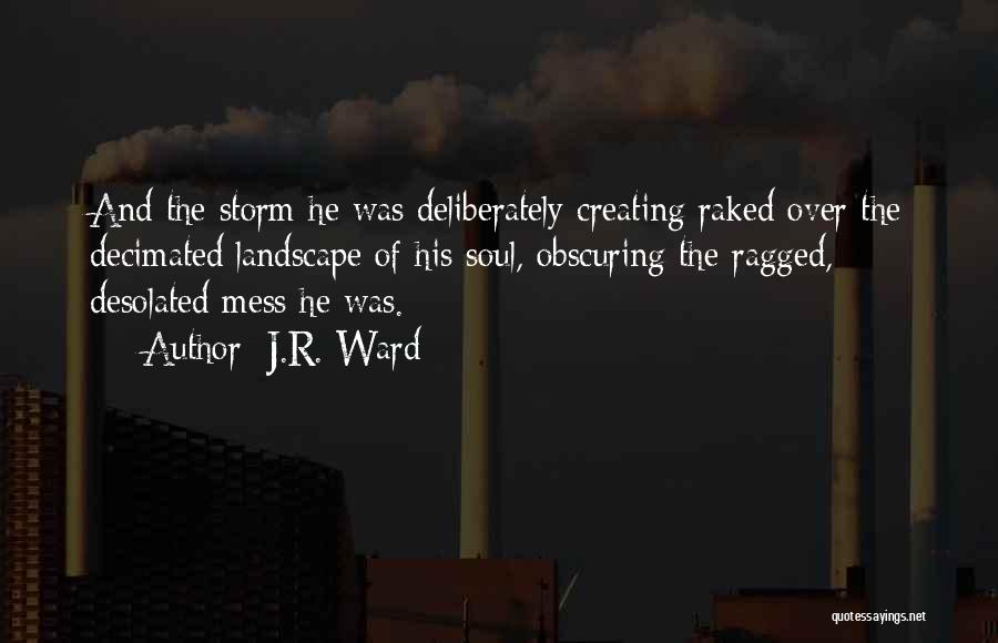 J.R. Ward Quotes: And The Storm He Was Deliberately Creating Raked Over The Decimated Landscape Of His Soul, Obscuring The Ragged, Desolated Mess