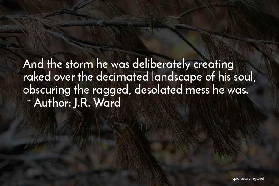 J.R. Ward Quotes: And The Storm He Was Deliberately Creating Raked Over The Decimated Landscape Of His Soul, Obscuring The Ragged, Desolated Mess