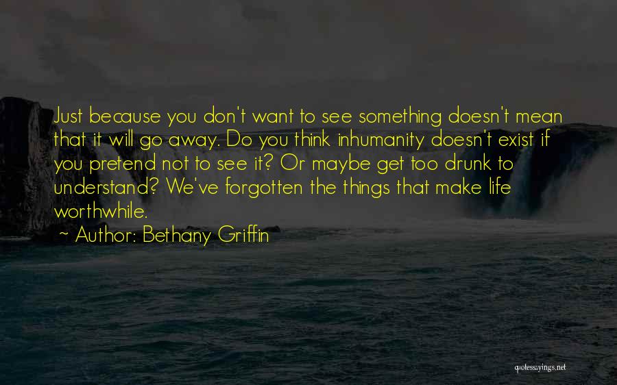 Bethany Griffin Quotes: Just Because You Don't Want To See Something Doesn't Mean That It Will Go Away. Do You Think Inhumanity Doesn't