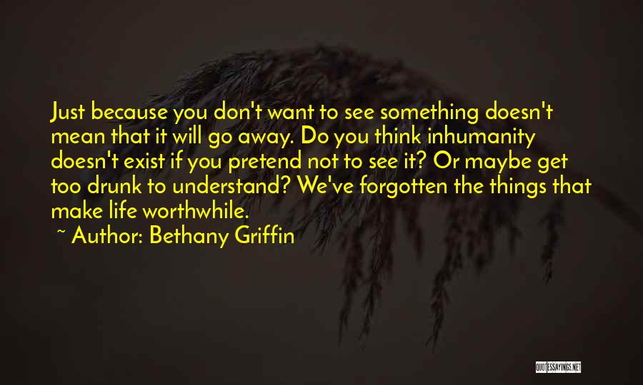 Bethany Griffin Quotes: Just Because You Don't Want To See Something Doesn't Mean That It Will Go Away. Do You Think Inhumanity Doesn't