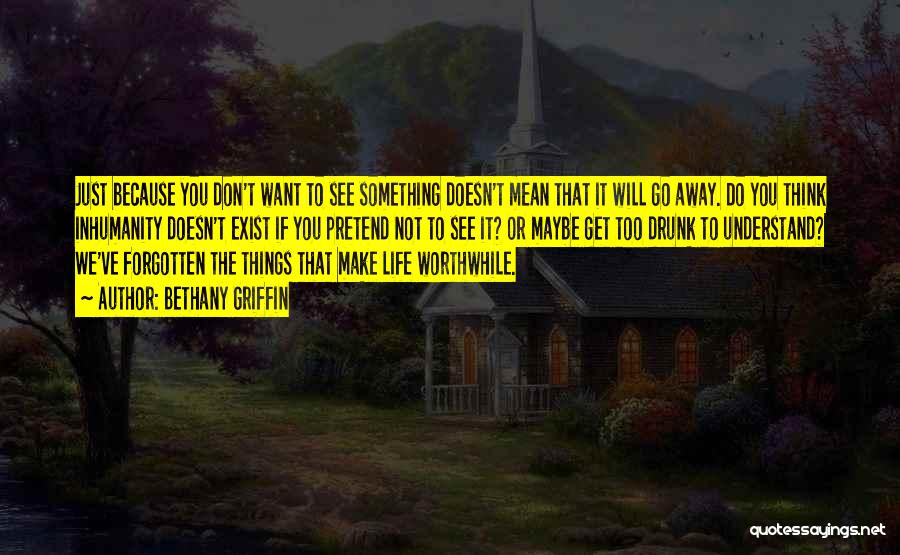 Bethany Griffin Quotes: Just Because You Don't Want To See Something Doesn't Mean That It Will Go Away. Do You Think Inhumanity Doesn't