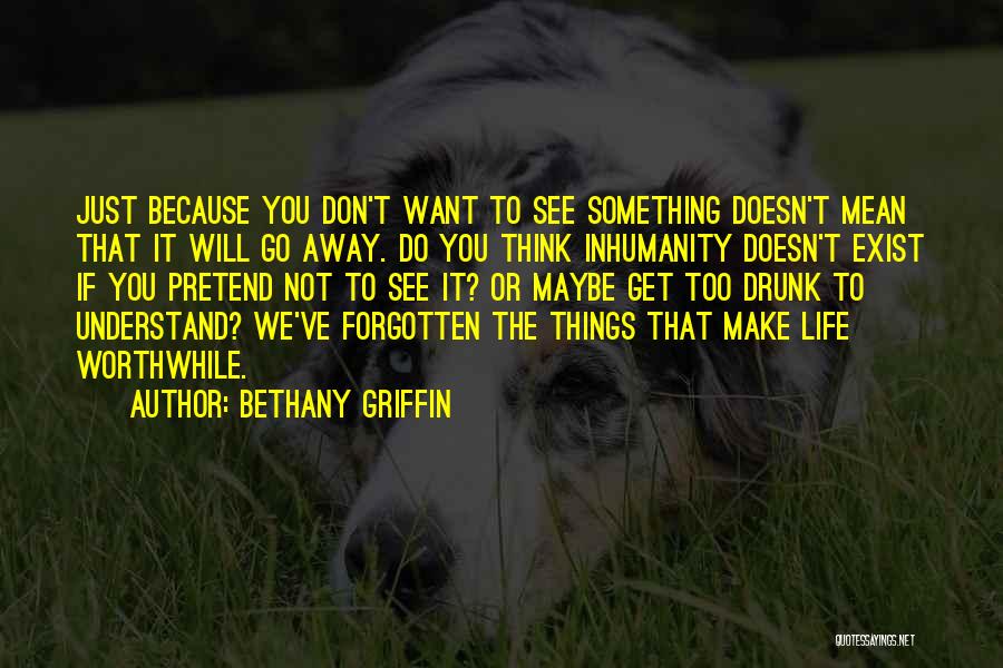 Bethany Griffin Quotes: Just Because You Don't Want To See Something Doesn't Mean That It Will Go Away. Do You Think Inhumanity Doesn't
