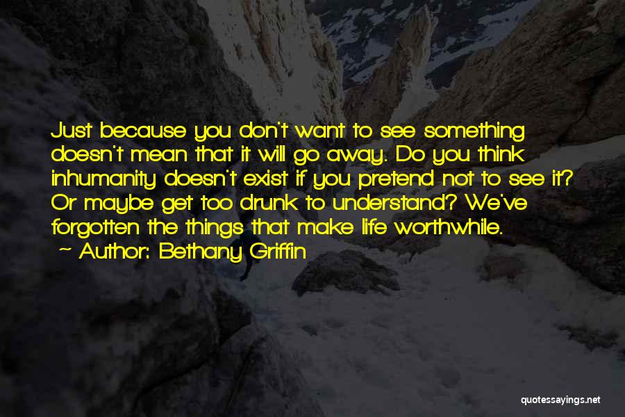 Bethany Griffin Quotes: Just Because You Don't Want To See Something Doesn't Mean That It Will Go Away. Do You Think Inhumanity Doesn't
