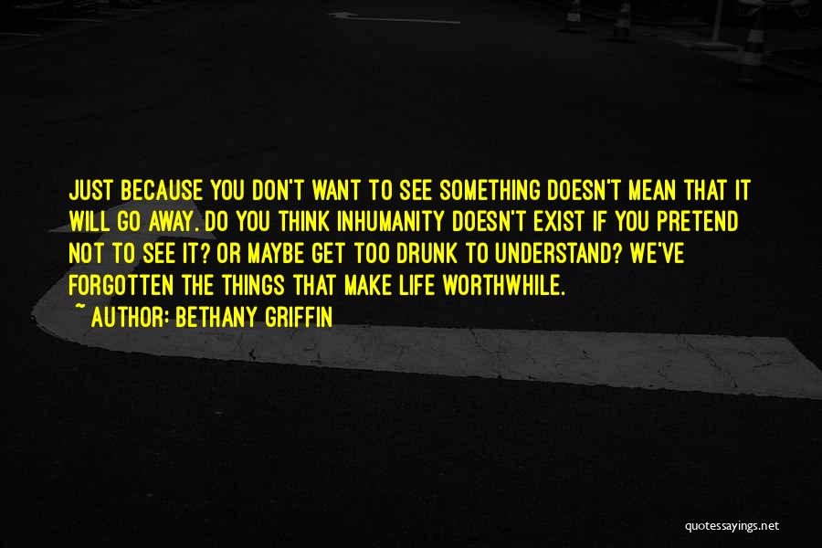 Bethany Griffin Quotes: Just Because You Don't Want To See Something Doesn't Mean That It Will Go Away. Do You Think Inhumanity Doesn't