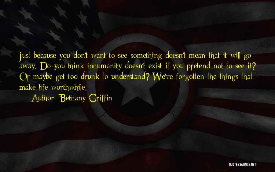 Bethany Griffin Quotes: Just Because You Don't Want To See Something Doesn't Mean That It Will Go Away. Do You Think Inhumanity Doesn't