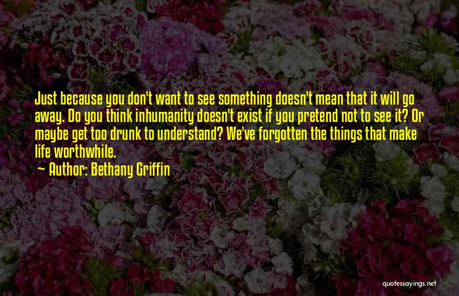 Bethany Griffin Quotes: Just Because You Don't Want To See Something Doesn't Mean That It Will Go Away. Do You Think Inhumanity Doesn't