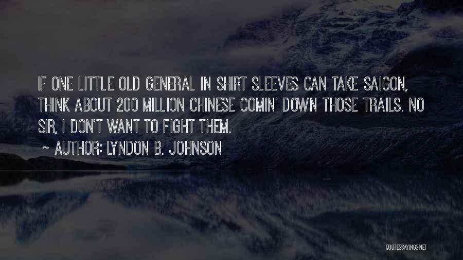 Lyndon B. Johnson Quotes: If One Little Old General In Shirt Sleeves Can Take Saigon, Think About 200 Million Chinese Comin' Down Those Trails.