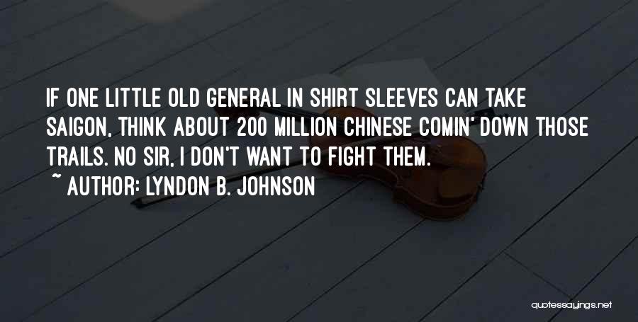 Lyndon B. Johnson Quotes: If One Little Old General In Shirt Sleeves Can Take Saigon, Think About 200 Million Chinese Comin' Down Those Trails.